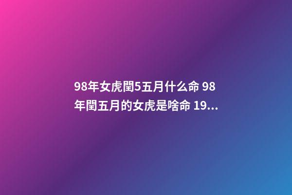98年女虎閏5五月什么命 98年閏五月的女虎是啥命 1998年閏五月屬虎的是什么命，1998年屬虎是什么命-第1張-觀點-玄機派